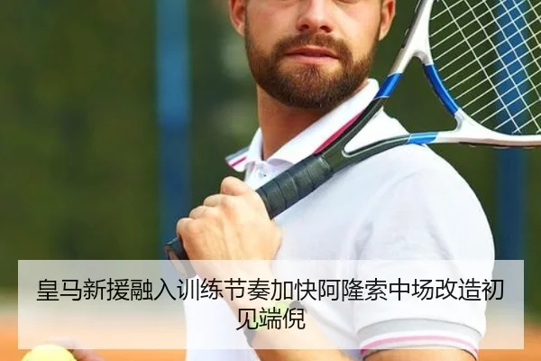 皇马新援融入训练节奏加快阿隆索中场改造初见端倪